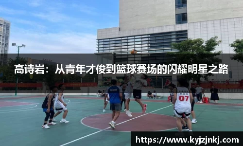 高诗岩：从青年才俊到篮球赛场的闪耀明星之路