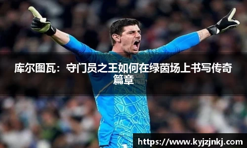 库尔图瓦：守门员之王如何在绿茵场上书写传奇篇章