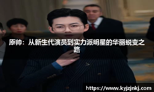 原帅：从新生代演员到实力派明星的华丽蜕变之路