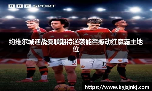 约维尔城迎战曼联期待逆袭能否撼动红魔霸主地位