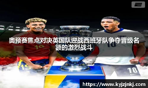奥预赛焦点对决英国队迎战西班牙队争夺晋级名额的激烈战斗